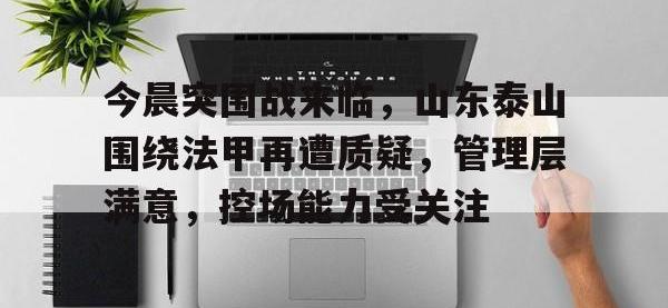 RayBet-今晨突围战来临，山东泰山围绕法甲再遭质疑，管理层满意，控场能力受关注的简单介绍